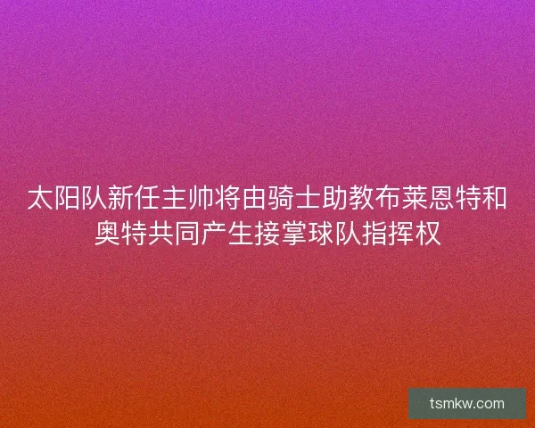 太阳队新任主帅将由骑士助教布莱恩特和奥特共同产生接掌球队指挥权